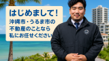 はじめまして！沖縄市・うるま市の不動産のことなら私にお任せください～13年の経験と最新市況をお届けします～